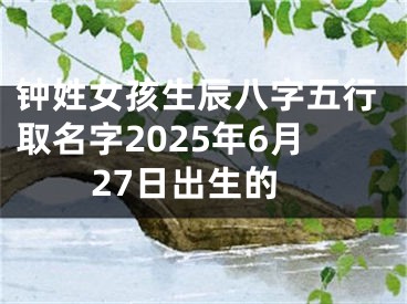 钟姓女孩生辰八字五行取名字2025年6月27日出生的