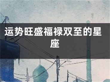 运势旺盛福禄双至的星座