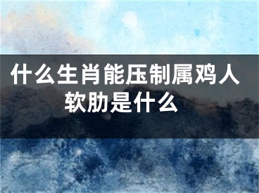 什么生肖能压制属鸡人 软肋是什么