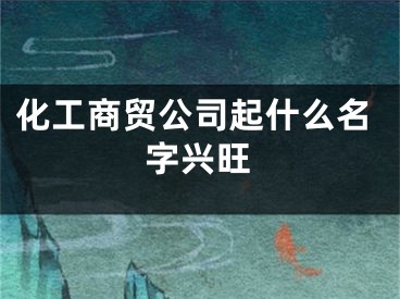 化工商贸公司起什么名字兴旺
