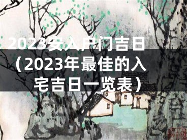 2023安入户门吉日（2023年最佳的入宅吉日一览表）