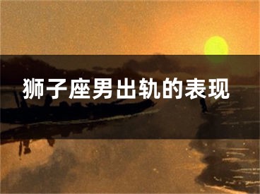 狮子座男出轨的表现