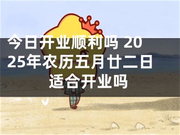 今日开业顺利吗 2025年农历五月廿二日适合开业吗