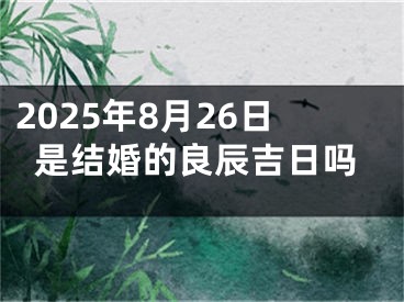 2025年8月26日是结婚的良辰吉日吗