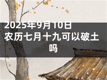 2025年9月10日农历七月十九可以破土吗