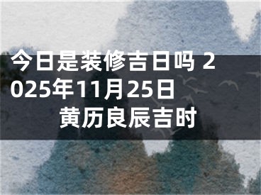 今日是装修吉日吗 2025年11月25日黄历良辰吉时