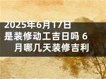 2025年6月17日是装修动工吉日吗 6月哪几天装修吉利