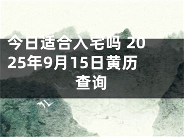 今日适合入宅吗 2025年9月15日黄历查询