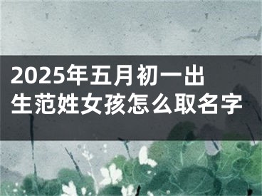 2025年五月初一出生范姓女孩怎么取名字