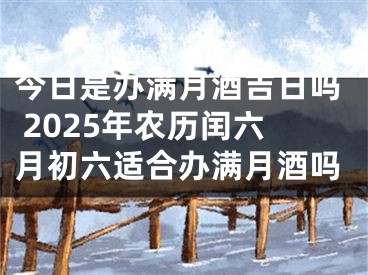 今日是办满月酒吉日吗 2025年农历闰六月初六适合办满月酒吗