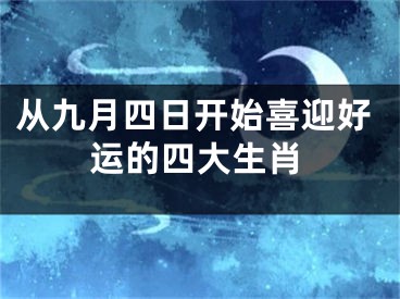 从九月四日开始喜迎好运的四大生肖