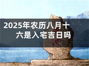 2025年农历八月十六是入宅吉日吗