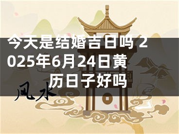 今天是结婚吉日吗 2025年6月24日黄历日子好吗