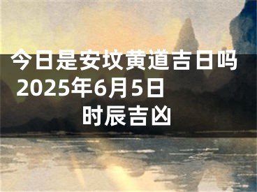 今日是安坟黄道吉日吗 2025年6月5日时辰吉凶