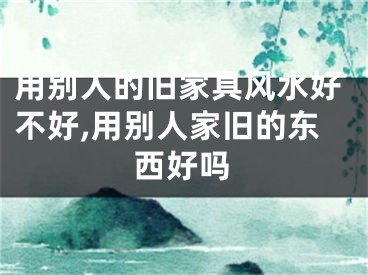 用别人的旧家具风水好不好,用别人家旧的东西好吗
