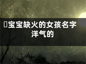 ​宝宝缺火的女孩名字洋气的