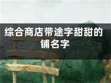 综合商店带途字甜甜的铺名字