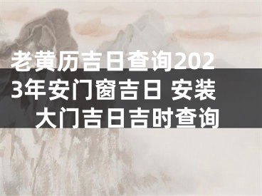 老黄历吉日查询2023年安门窗吉日 安装大门吉日吉时查询