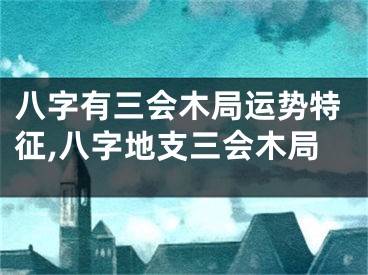 八字有三会木局运势特征,八字地支三会木局