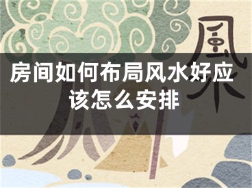 房间如何布局风水好应该怎么安排