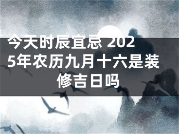 今天时辰宜忌 2025年农历九月十六是装修吉日吗