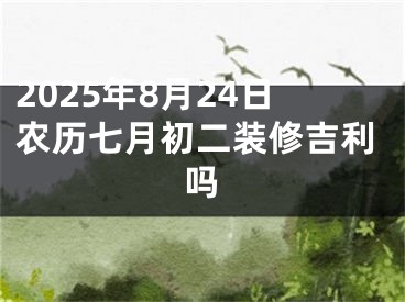 2025年8月24日农历七月初二装修吉利吗