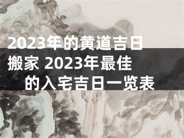 2023年的黄道吉日搬家 2023年最佳的入宅吉日一览表
