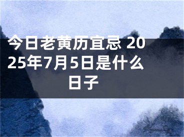 今日老黄历宜忌 2025年7月5日是什么日子 