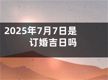 2025年7月7日是订婚吉日吗