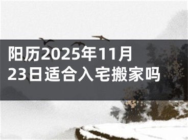 阳历2025年11月23日适合入宅搬家吗