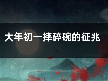 大年初一摔碎碗的征兆