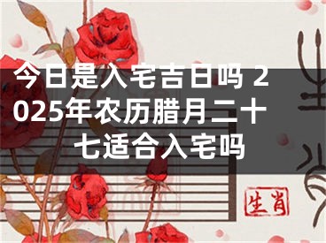 今日是入宅吉日吗 2025年农历腊月二十七适合入宅吗