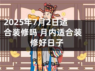 2025年7月2日适合装修吗 月内适合装修好日子