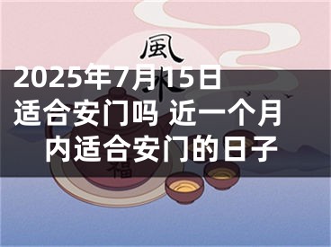 2025年7月15日适合安门吗 近一个月内适合安门的日子