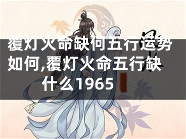 覆灯火命缺何五行运势如何,覆灯火命五行缺什么1965