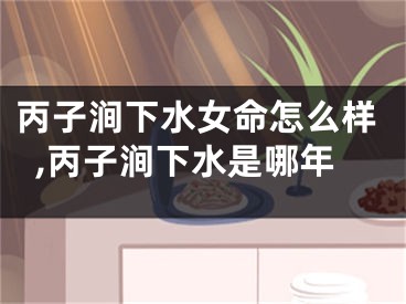 丙子涧下水女命怎么样,丙子涧下水是哪年