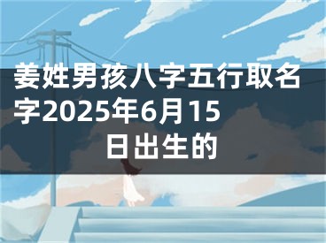 姜姓男孩八字五行取名字2025年6月15日出生的