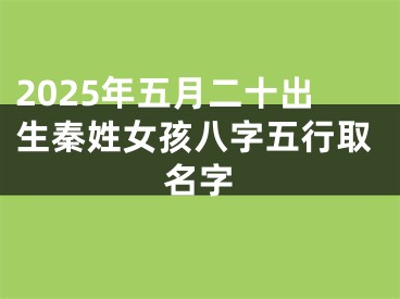 2025年五月二十出生秦姓女孩八字五行取名字