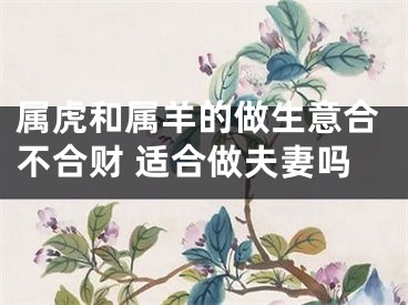 属虎和属羊的做生意合不合财 适合做夫妻吗