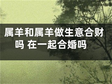属羊和属羊做生意合财吗 在一起合婚吗