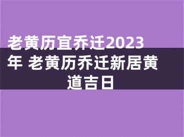 老黄历宜乔迁2023年 老黄历乔迁新居黄道吉日