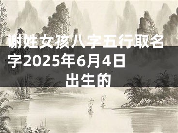 谢姓女孩八字五行取名字2025年6月4日出生的