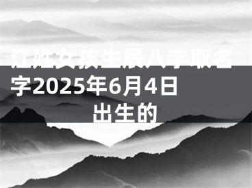 江姓女孩生辰八字取名字2025年6月4日出生的