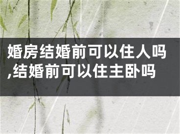 婚房结婚前可以住人吗,结婚前可以住主卧吗
