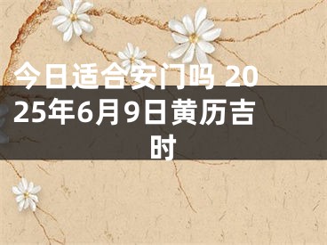 今日适合安门吗 2025年6月9日黄历吉时
