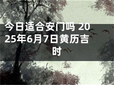 今日适合安门吗 2025年6月7日黄历吉时