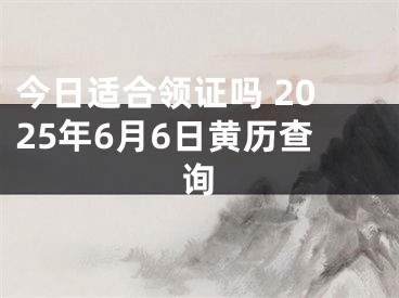今日适合领证吗 2025年6月6日黄历查询