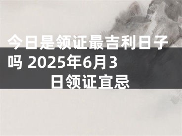 今日是领证最吉利日子吗 2025年6月3日领证宜忌
