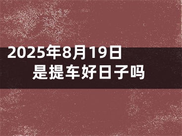 2025年8月19日是提车好日子吗