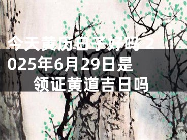 今天黄历日子好吗 2025年6月29日是领证黄道吉日吗